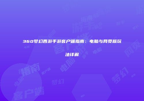360梦幻西游手游客户端指南：电脑与网页版玩法详解