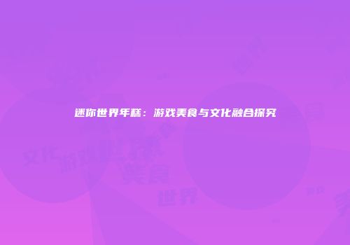 迷你世界年糕：游戏美食与文化融合探究