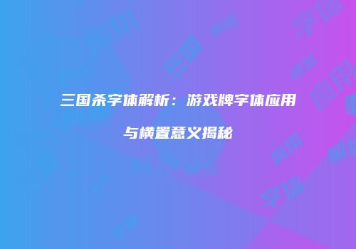 三国杀字体解析：游戏牌字体应用与横置意义揭秘