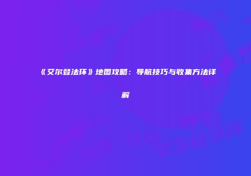 《艾尔登法环》地图攻略：导航技巧与收集方法详解