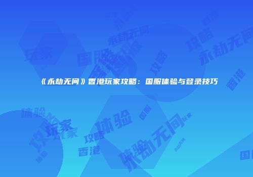 《永劫无间》香港玩家攻略：国服体验与登录技巧