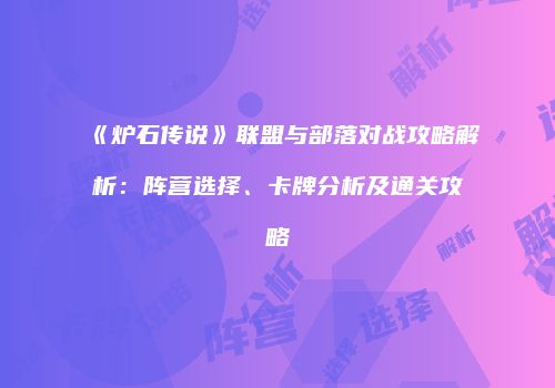 《炉石传说》联盟与部落对战攻略解析：阵营选择、卡牌分析及通关攻略