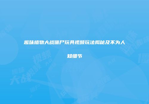 趣味植物大战僵尸玩具视频玩法揭秘及不为人知细节