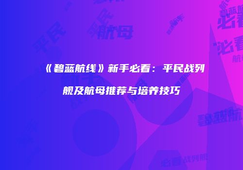 《碧蓝航线》新手必看：平民战列舰及航母推荐与培养技巧