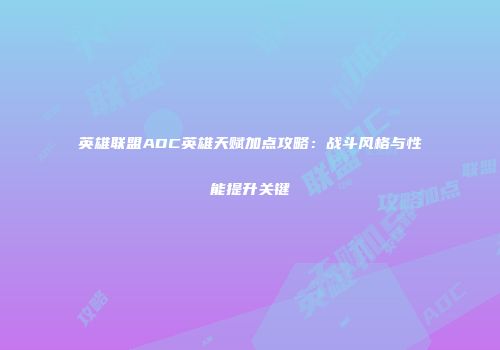 英雄联盟ADC英雄天赋加点攻略：战斗风格与性能提升关键