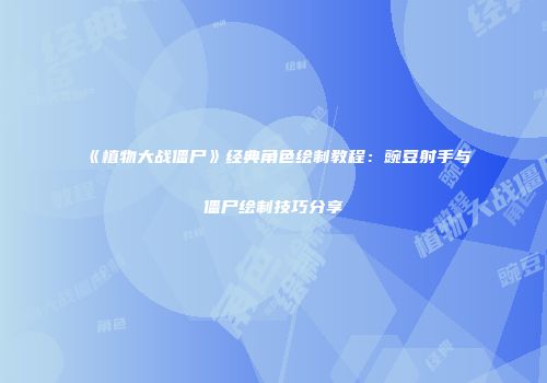 《植物大战僵尸》经典角色绘制教程：豌豆射手与僵尸绘制技巧分享