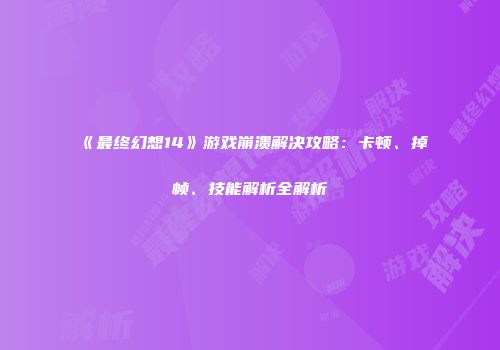 《最终幻想14》游戏崩溃解决攻略：卡顿、掉帧、技能解析全解析