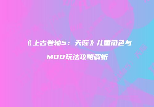 《上古卷轴5：天际》儿童角色与MOD玩法攻略解析