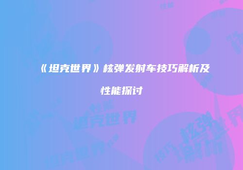 《坦克世界》核弹发射车技巧解析及性能探讨