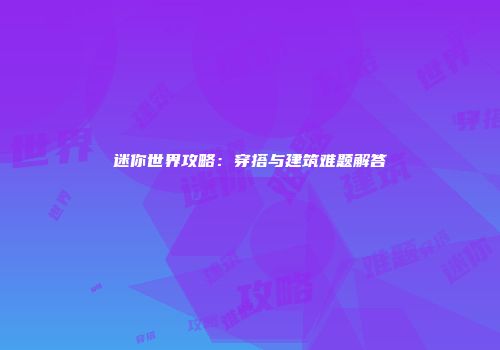 迷你世界攻略：穿搭与建筑难题解答