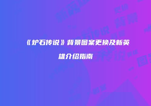《炉石传说》背景图案更换及新英雄介绍指南