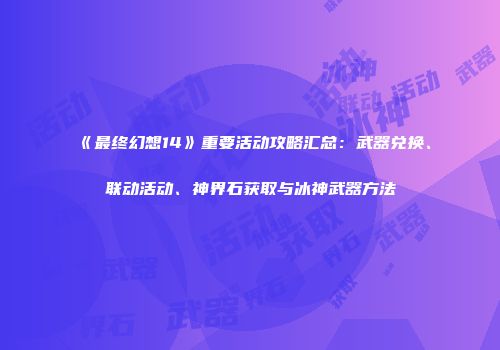 《最终幻想14》重要活动攻略汇总：武器兑换、联动活动、神界石获取与冰神武器方法