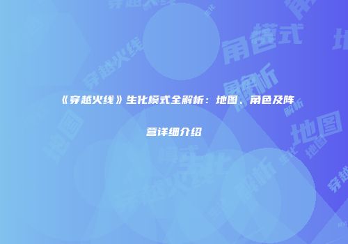 《穿越火线》生化模式全解析：地图、角色及阵营详细介绍