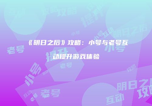 《明日之后》攻略：小号与老号互动提升游戏体验