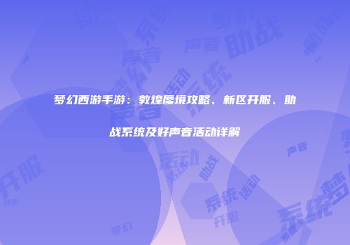 梦幻西游手游：敦煌蜃境攻略、新区开服、助战系统及好声音活动详解