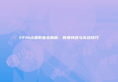 FF14占星职业全解析：背景特色与实战技巧