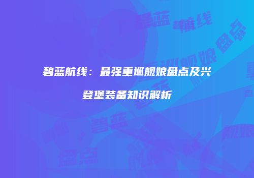 碧蓝航线：最强重巡舰娘盘点及兴登堡装备知识解析