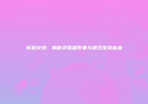 穿越火线：揭秘灵狐者形象与疯狂宝贝由来