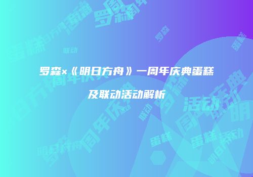罗森×《明日方舟》一周年庆典蛋糕及联动活动解析