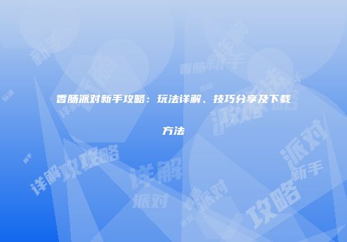 香肠派对新手攻略：玩法详解、技巧分享及下载方法