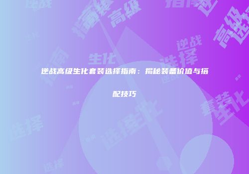 逆战高级生化套装选择指南：揭秘装备价值与搭配技巧