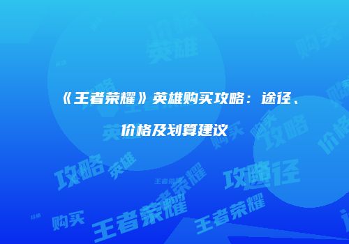 《王者荣耀》英雄购买攻略：途径、价格及划算建议