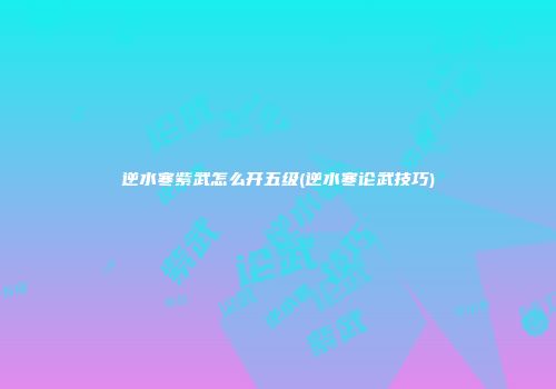 逆水寒紫武怎么开五级(逆水寒论武技巧)