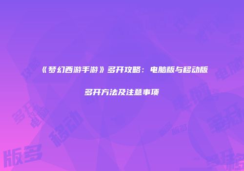 《梦幻西游手游》多开攻略：电脑版与移动版多开方法及注意事项
