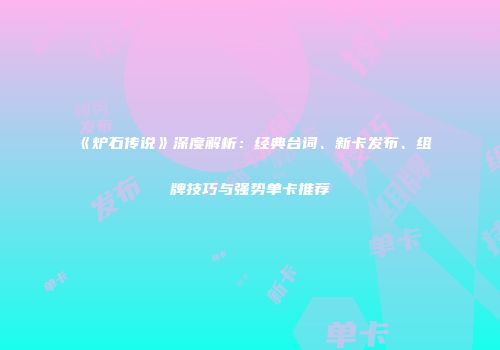 《炉石传说》深度解析：经典台词、新卡发布、组牌技巧与强势单卡推荐