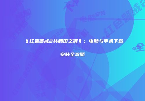 《红色警戒2共和国之辉》：电脑与手机下载安装全攻略