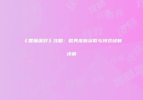 《香肠派对》攻略：载具皮肤获取与特效绘制详解