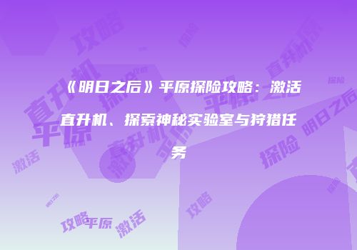 《明日之后》平原探险攻略：激活直升机、探索神秘实验室与狩猎任务