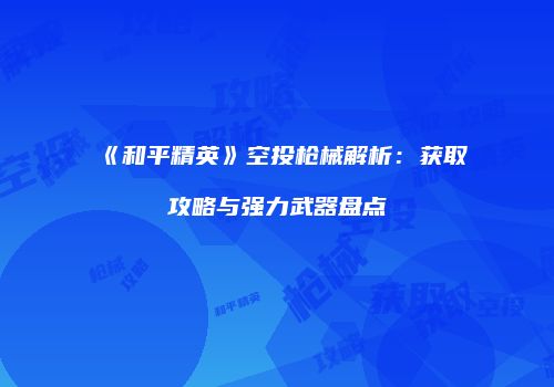 《和平精英》空投枪械解析：获取攻略与强力武器盘点