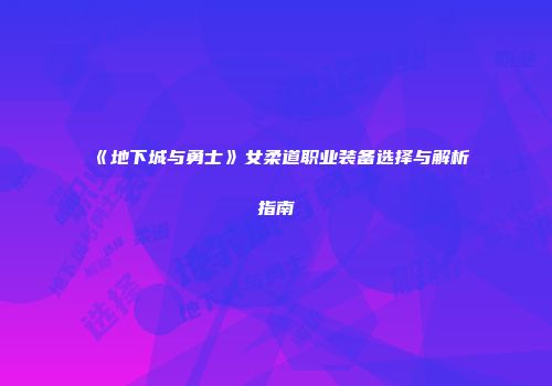 《地下城与勇士》女柔道职业装备选择与解析指南