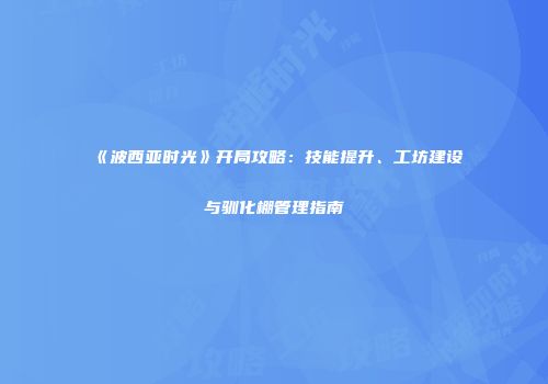 《波西亚时光》开局攻略：技能提升、工坊建设与驯化棚管理指南
