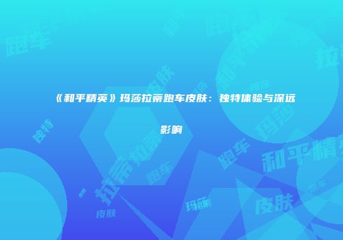 《和平精英》玛莎拉蒂跑车皮肤：独特体验与深远影响