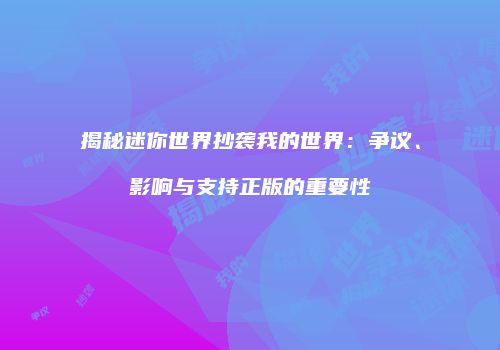 揭秘迷你世界抄袭我的世界：争议、影响与支持正版的重要性