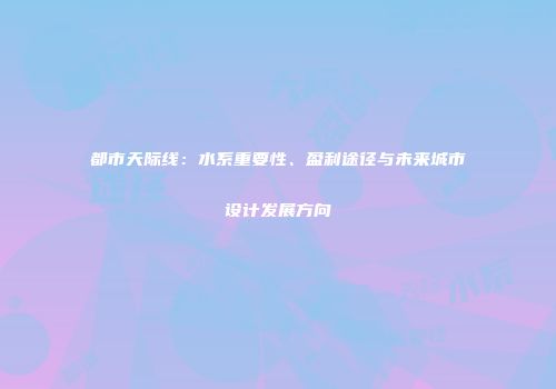 都市天际线：水系重要性、盈利途径与未来城市设计发展方向