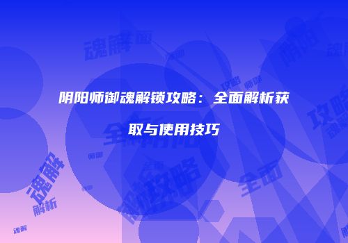 阴阳师御魂解锁攻略：全面解析获取与使用技巧