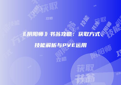 《阴阳师》书翁攻略：获取方式、技能解析与PVE运用