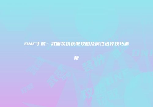 DNF手游：武器装扮获取攻略及属性选择技巧解析