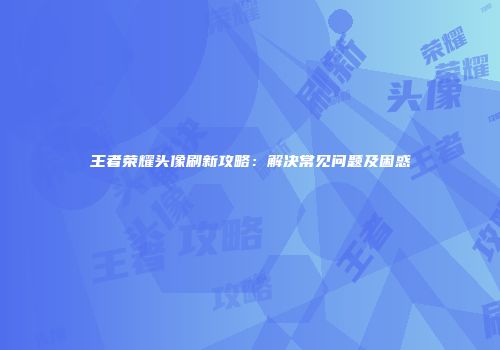 王者荣耀头像刷新攻略：解决常见问题及困惑