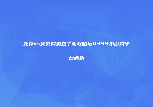 死神vs火影网页版手机攻略与4399小游戏平台解析