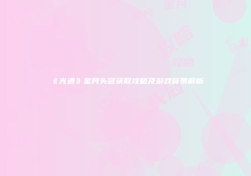 《光遇》星月头冠获取攻略及游戏背景解析