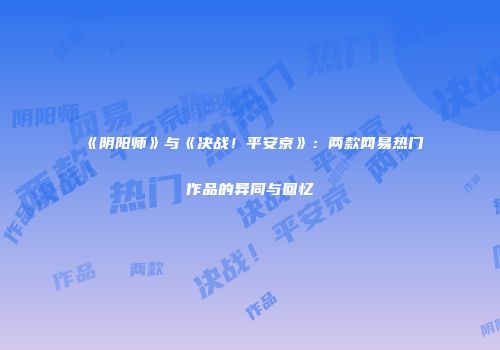 《阴阳师》与《决战！平安京》：两款网易热门作品的异同与回忆