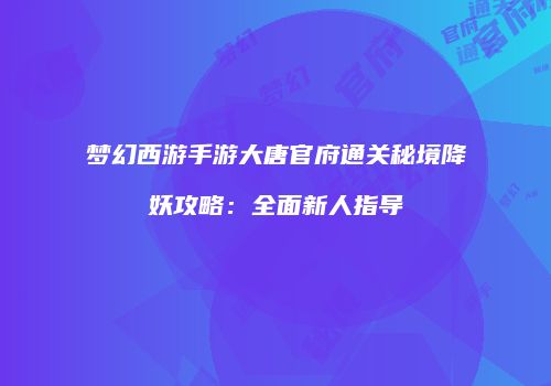 梦幻西游手游大唐官府通关秘境降妖攻略：全面新人指导