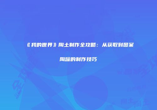 《我的世界》陶土制作全攻略：从获取到图案陶罐的制作技巧