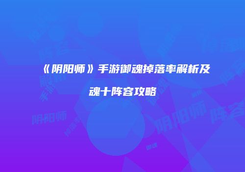 《阴阳师》手游御魂掉落率解析及魂十阵容攻略