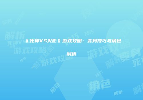 《死神VS火影》游戏攻略：变身技巧与角色解析