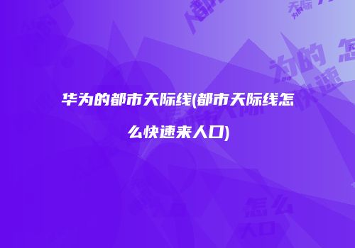 华为的都市天际线(都市天际线怎么快速来人口)